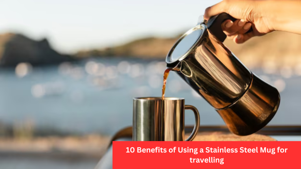 10 Benefits of Using a Stainless Steel Mug for travelling